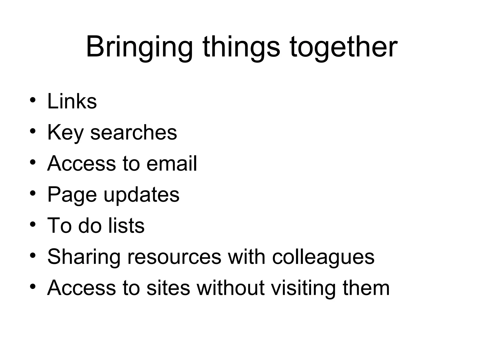 Bringing things together Links Key searches Access to email Page updates To do lists Sharing resources with colleagues Access to sites without visiting them 