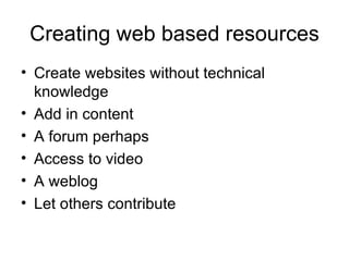 Creating web based resources Create websites without technical knowledge Add in content A forum perhaps Access to video A weblog Let others contribute 