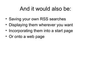 And it would also be: Saving your own RSS searches Displaying them wherever you want Incorporating them into a start page Or onto a web page 