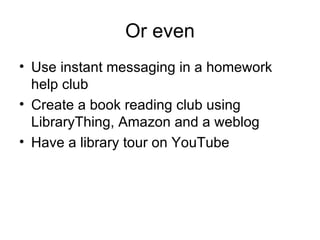 Or even Use instant messaging in a homework help club Create a book reading club using LibraryThing, Amazon and a weblog Have a library tour on YouTube 