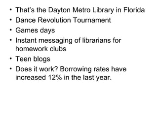 That’s the Dayton Metro Library in Florida Dance Revolution Tournament Games days Instant messaging of librarians for homework clubs Teen blogs Does it work? Borrowing rates have increased 12% in the last year. 