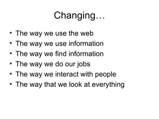 Changing… The way we use the web The way we use information The way we find information The way we do our jobs The way we interact with people The way that we look at everything 