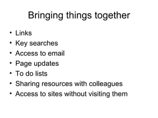 Bringing things together Links Key searches Access to email Page updates To do lists Sharing resources with colleagues Access to sites without visiting them 