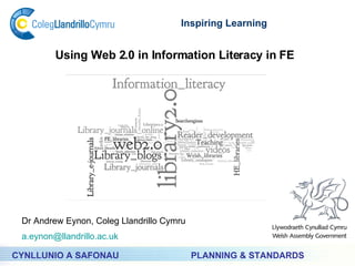PLANNING & STANDARDS Inspiring Learning CYNLLUNIO A SAFONAU Using Web 2.0 in Information Literacy in FE Dr Andrew Eynon, Coleg Llandrillo Cymru [email_address] 
