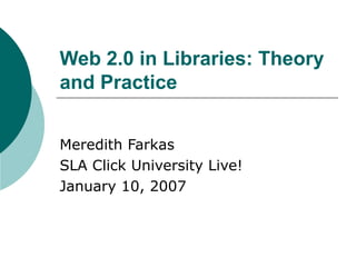 Web 2.0 in Libraries: Theory and Practice Meredith Farkas SLA Click University Live! January 10, 2007 