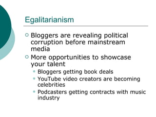 Egalitarianism Bloggers are revealing political corruption before mainstream media More opportunities to showcase your talent Bloggers getting book deals YouTube video creators are becoming celebrities Podcasters getting contracts with music industry 