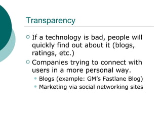 Transparency If a technology is bad, people will quickly find out about it (blogs, ratings, etc.) Companies trying to connect with users in a more personal way. Blogs (example: GM’s Fastlane Blog) Marketing via social networking sites 