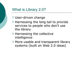 What is Library 2.0? User-driven change Harnessing the long tail to provide services to people who don’t use the library Harnessing the collective intelligence More usable and transparent library systems (built on Web 2.0 ideas) 