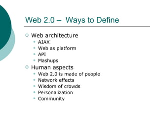 Web 2.0 –  Ways to Define Web architecture AJAX Web as platform API Mashups Human aspects Web 2.0 is made of people Network effects Wisdom of crowds Personalization Community 