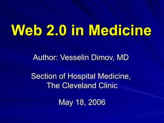 Web 2.0 in Medicine   Author: Vesselin Dimov, MD  Section of Hospital Medicine,  The Cleveland Clinic May 18, 2006 