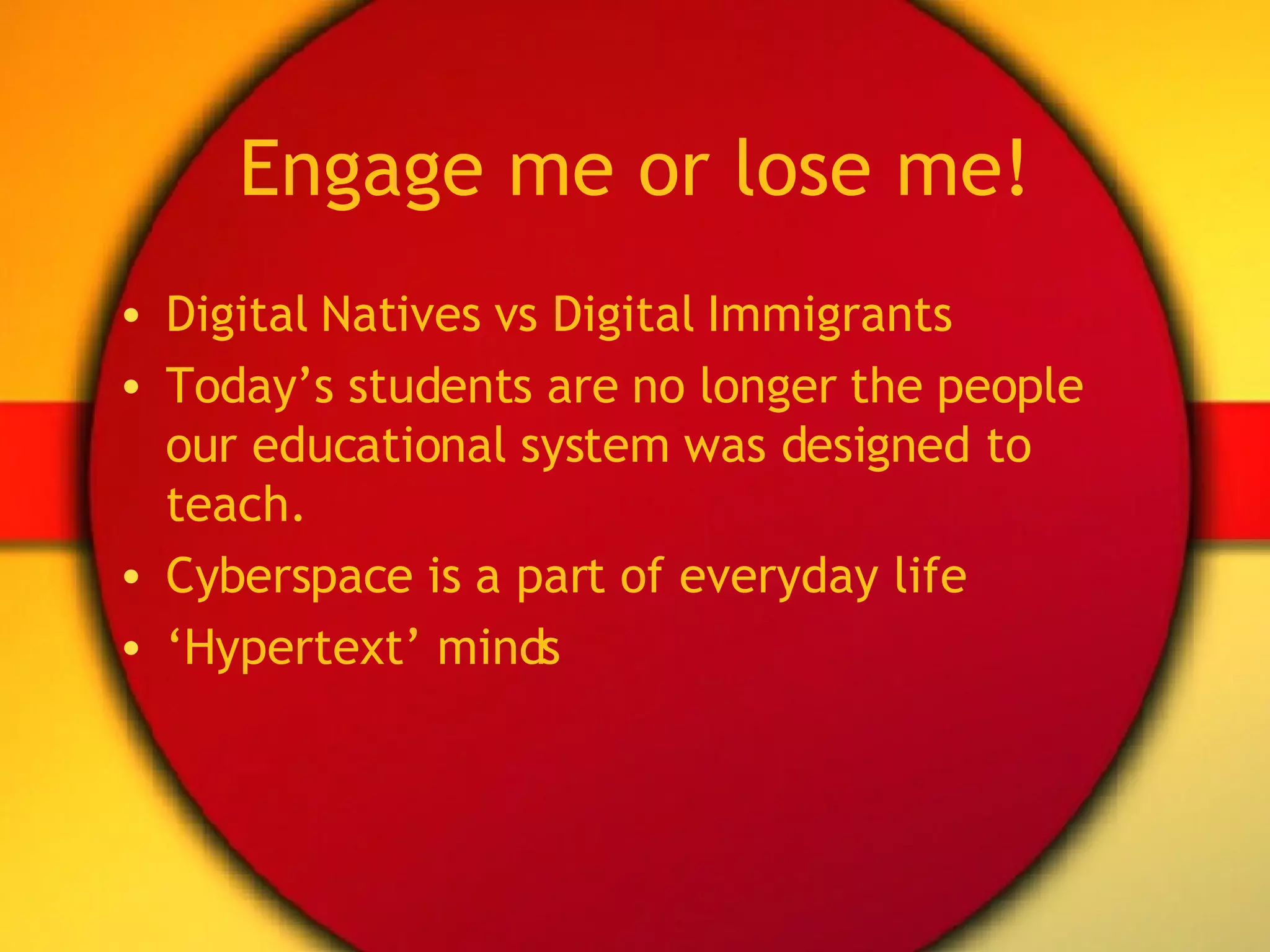 Engage me or lose me! Digital Natives vs Digital Immigrants Today’s students are no longer the people our educational system was designed to teach. Cyberspace is a part of everyday life ‘ Hypertext’ minds  