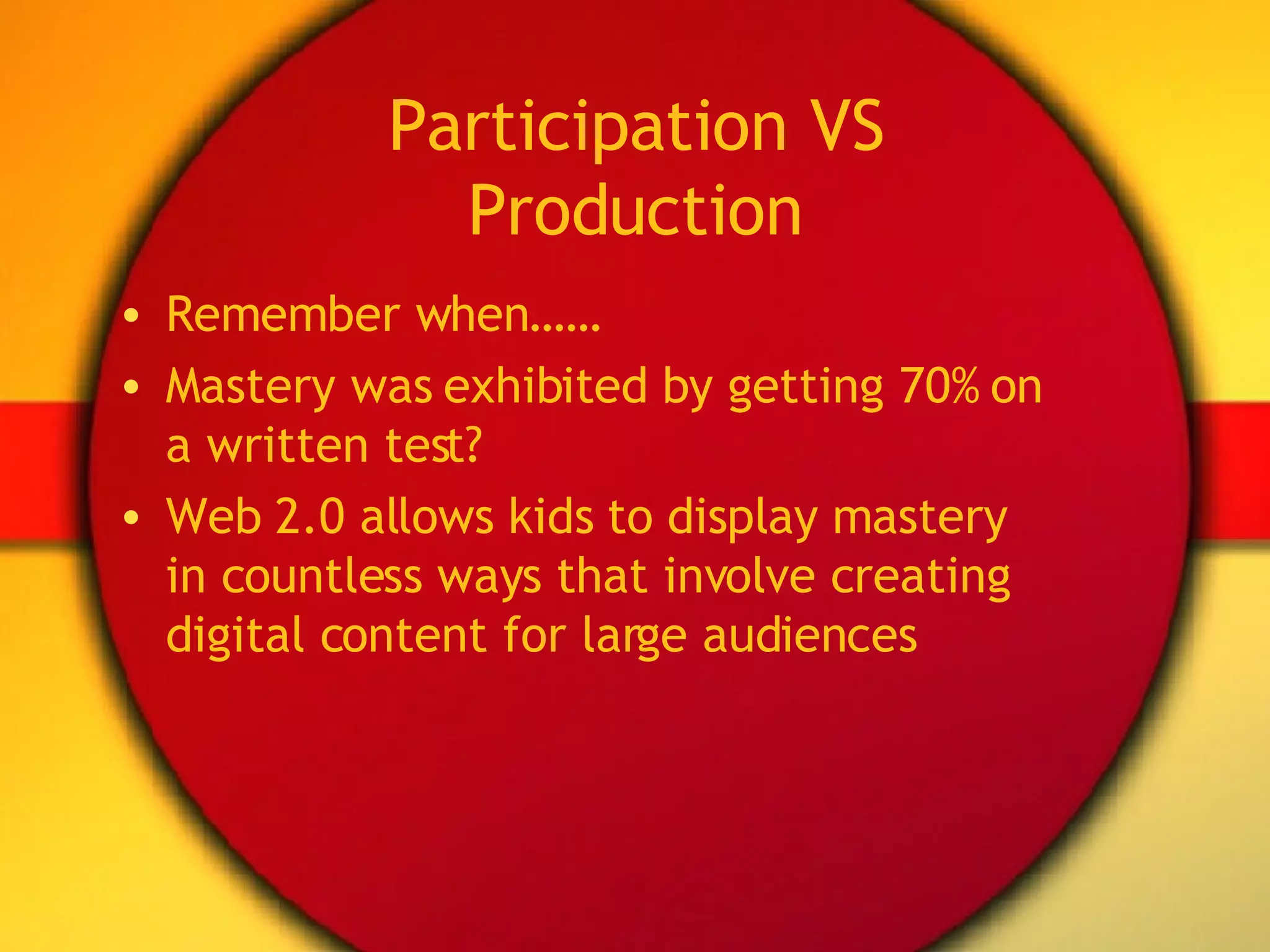 Participation VS Production Remember when…… Mastery was exhibited by getting 70% on a written test? Web 2.0 allows kids to display mastery in countless ways that involve creating digital content for large audiences 