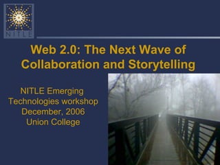 Web 2.0: The Next Wave of Collaboration and Storytelling NITLE Emerging  Technologies workshop December, 2006 Union College 