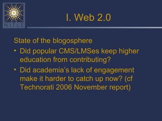 I. Web 2.0 State of the blogosphere Did popular CMS/LMSes keep higher education from contributing? Did academia’s lack of engagement make it harder to catch up now? (cf Technorati 2006 November report) 