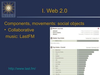 I. Web 2.0 Components, movements: social objects Collaborative music: LastFM http:// www.last.fm / 