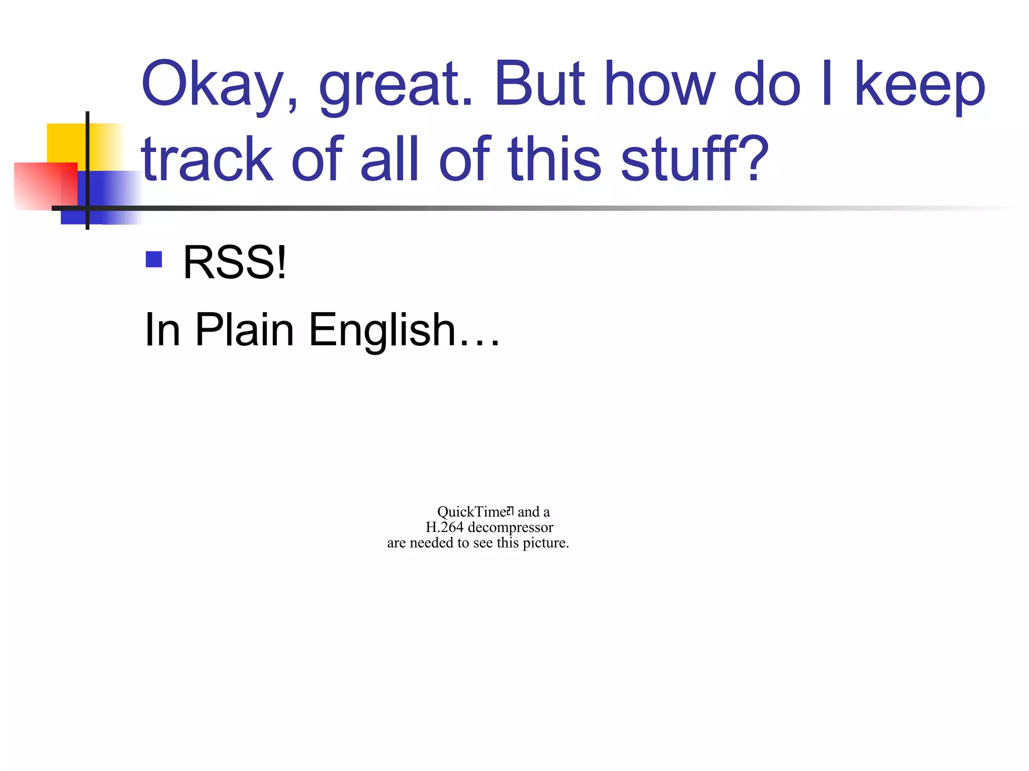 Okay, great. But how do I keep track of all of this stuff? RSS!  In Plain English… 