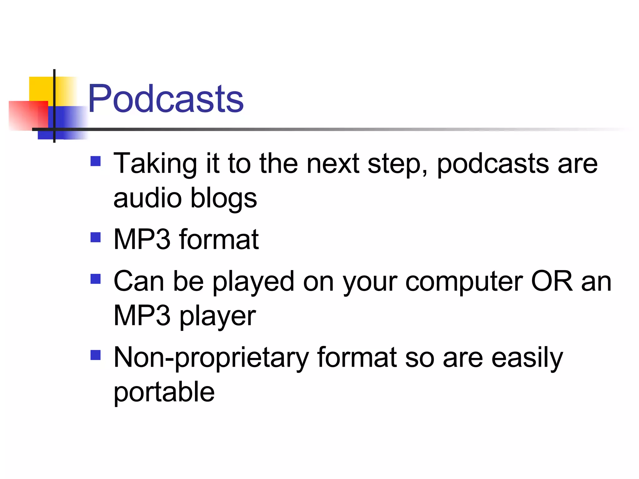 Podcasts Taking it to the next step, podcasts are audio blogs MP3 format Can be played on your computer OR an MP3 player Non-proprietary format so are easily portable 