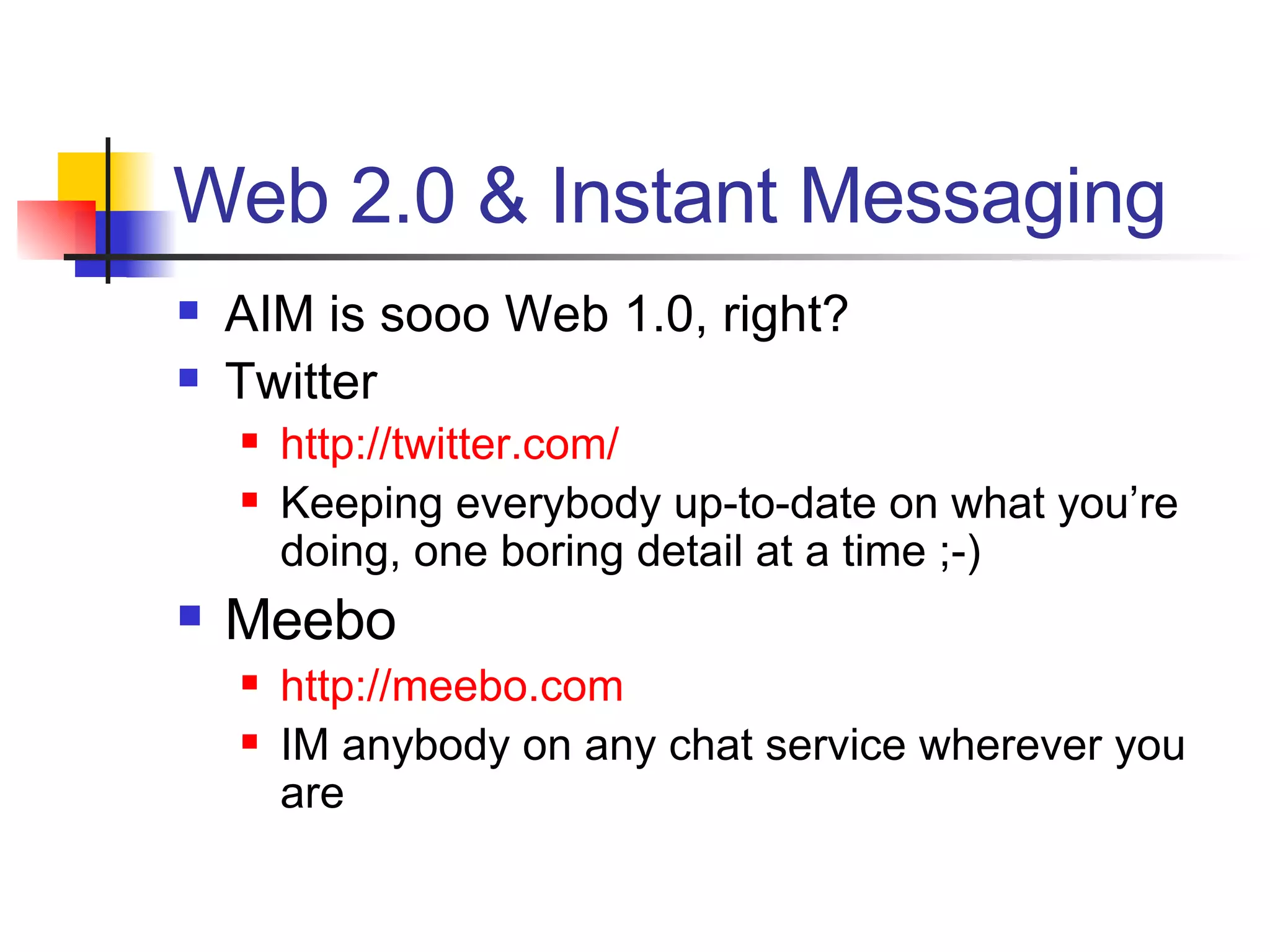 Web 2.0 & Instant Messaging AIM is sooo Web 1.0, right? Twitter http://twitter.com/ Keeping everybody up-to-date on what you’re doing, one boring detail at a time ;-) Meebo http://meebo.com IM anybody on any chat service wherever you are 