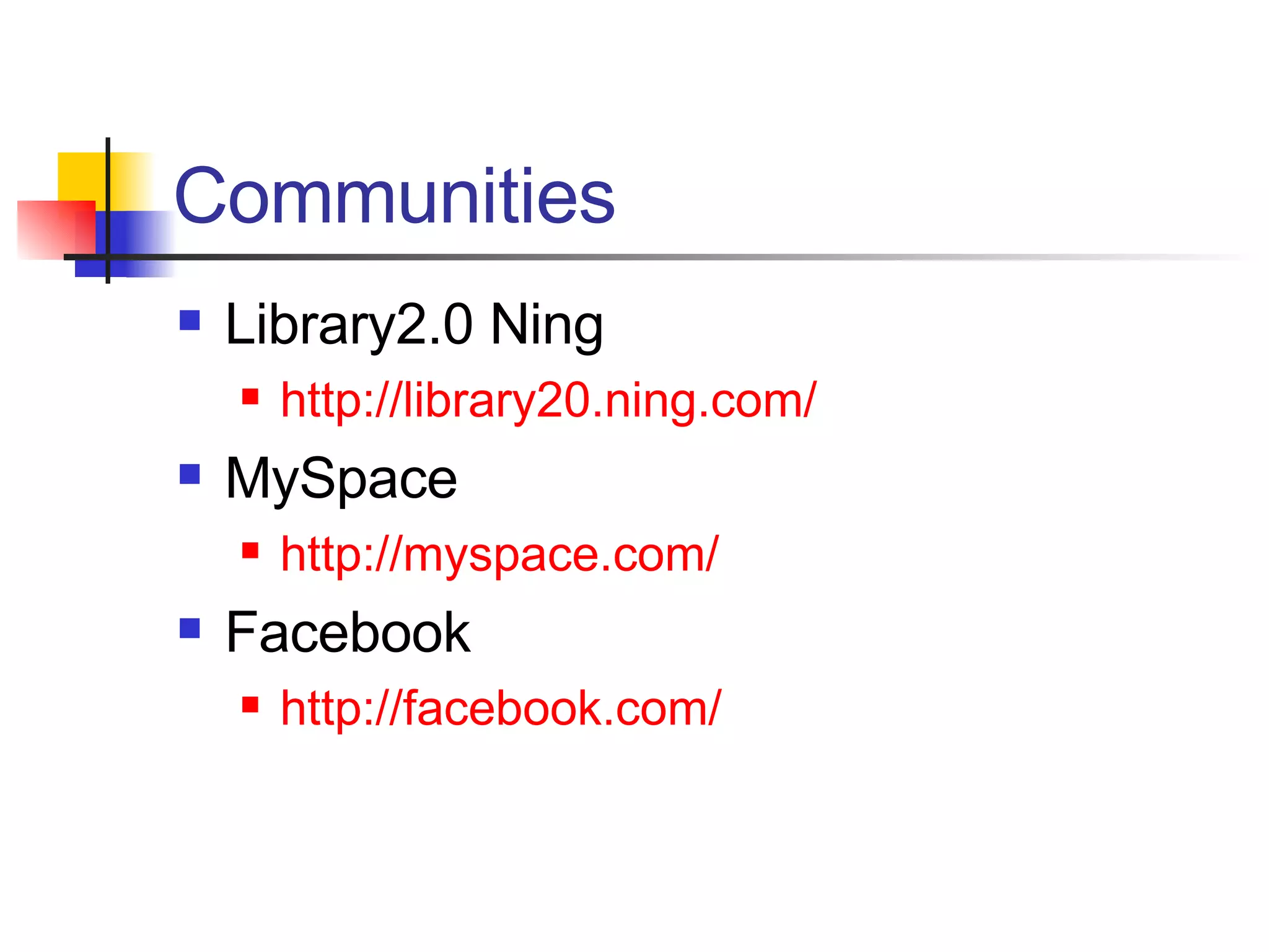 Communities Library2.0 Ning http://library20.ning.com/ MySpace http://myspace.com/ Facebook http://facebook.com/ 