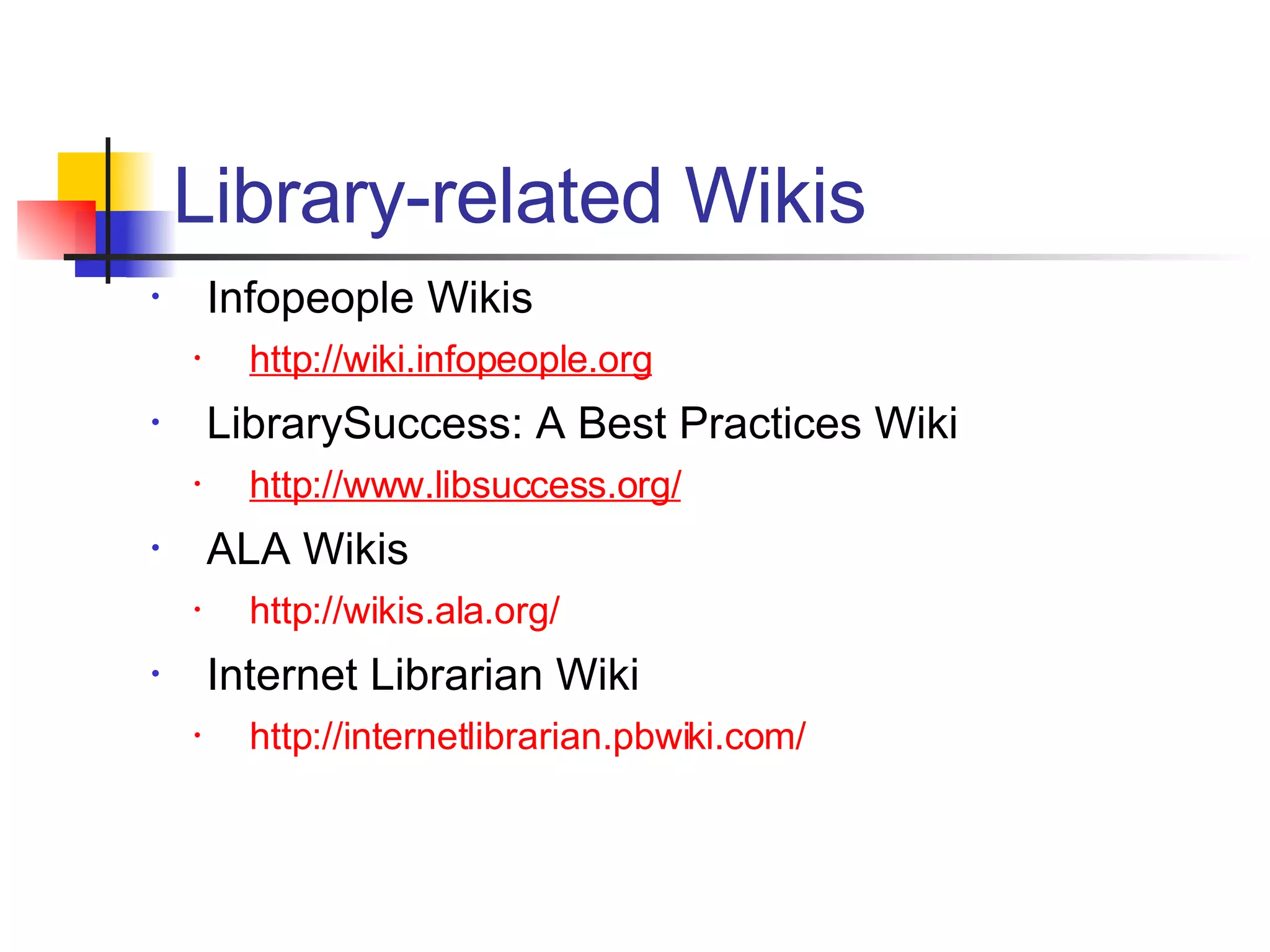 Infopeople Wikis http://wiki.infopeople.org LibrarySuccess: A Best Practices Wiki http://www.libsuccess.org/ ALA Wikis http://wikis.ala.org/ Internet Librarian Wiki http://internetlibrarian.pbwiki.com/ Library-related Wikis 