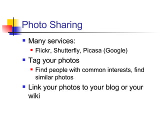 Photo Sharing Many services: Flickr, Shutterfly, Picasa (Google) Tag your photos Find people with common interests, find similar photos Link your photos to your blog or your wiki 
