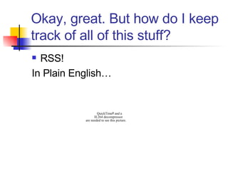 Okay, great. But how do I keep track of all of this stuff? RSS!  In Plain English… 
