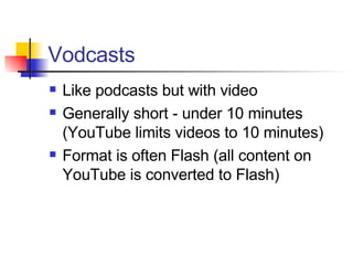 Vodcasts Like podcasts but with video Generally short - under 10 minutes (YouTube limits videos to 10 minutes) Format is often Flash (all content on YouTube is converted to Flash) 