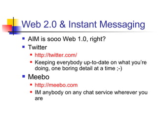 Web 2.0 & Instant Messaging AIM is sooo Web 1.0, right? Twitter http://twitter.com/ Keeping everybody up-to-date on what you’re doing, one boring detail at a time ;-) Meebo http://meebo.com IM anybody on any chat service wherever you are 