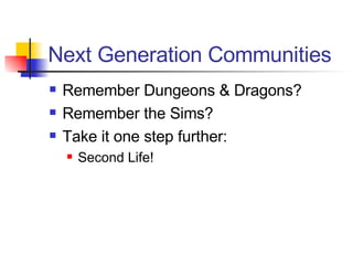 Next Generation Communities Remember Dungeons & Dragons? Remember the Sims? Take it one step further: Second Life! 