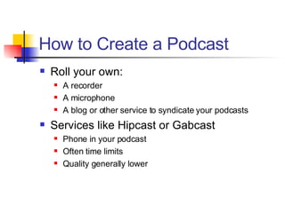 How to Create a Podcast <ul><li>Roll your own: </li></ul><ul><ul><li>A recorder </li></ul></ul><ul><ul><li>A microphone </...