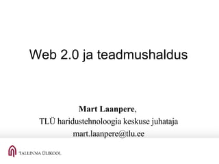 Web 2.0 ja teadmushaldus Mart Laanpere ,  TLÜ haridustehnoloogia keskuse juhataja [email_address] 