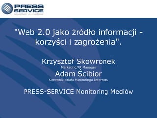 &quot;Web 2.0 jako źródło informacji - korzyści i zagrożenia&quot;. Krzysztof Skowronek Marketing/PR Manager Adam Ścibior Kierownik działu Monitoringu Internetu PRESS-SERVICE Monitoring Mediów 