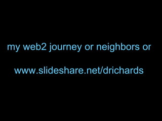 my web2 journey or neighbors on the road together www.slideshare.net /drichards 