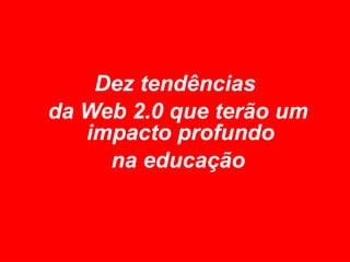 Dez tendências  da Web 2.0 que terão um impacto profundo  na educação 