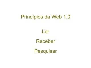 Princípios da Web 1.0 Ler Receber Pesquisar 