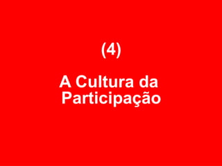 (4) A Cultura da  Participação 