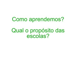 Como aprendemos? Qual o propósito das escolas? 