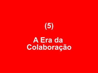(5) A Era da  Colaboração 