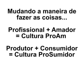 Mudando a maneira de fazer as coisas... Profissional + Amador = Cultura ProAm  Produtor + Consumidor = Cultura ProSumidor 