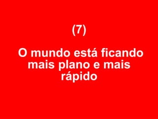 (7)  O mundo está ficando mais plano e mais rápido 