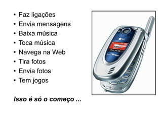 Faz ligações Envia mensagens Baixa música Toca música Navega na Web Tira fotos Envia fotos Tem jogos Isso é só o começo ... 