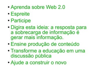 Aprenda sobre Web 2.0 Espreite Participe Digira esta ideia: a resposta para a sobrecarga de informação é gerar mais informação. Ensine produção de conteúdo Transforme a educação em uma discussão pública Ajude a construir o novo 