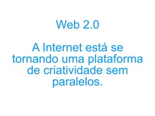 Web 2.0 A Internet está se tornando uma plataforma de criatividade sem paralelos. 