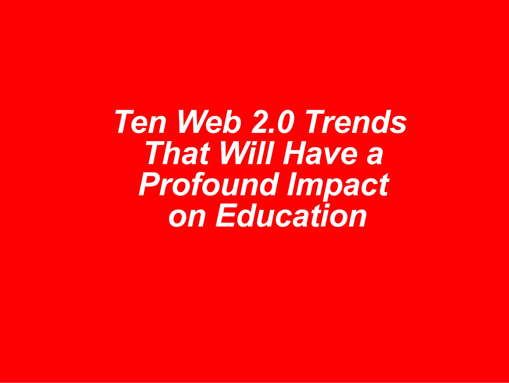 Ten Web 2.0 Trends That Will Have a  Profound Impact  on Education 
