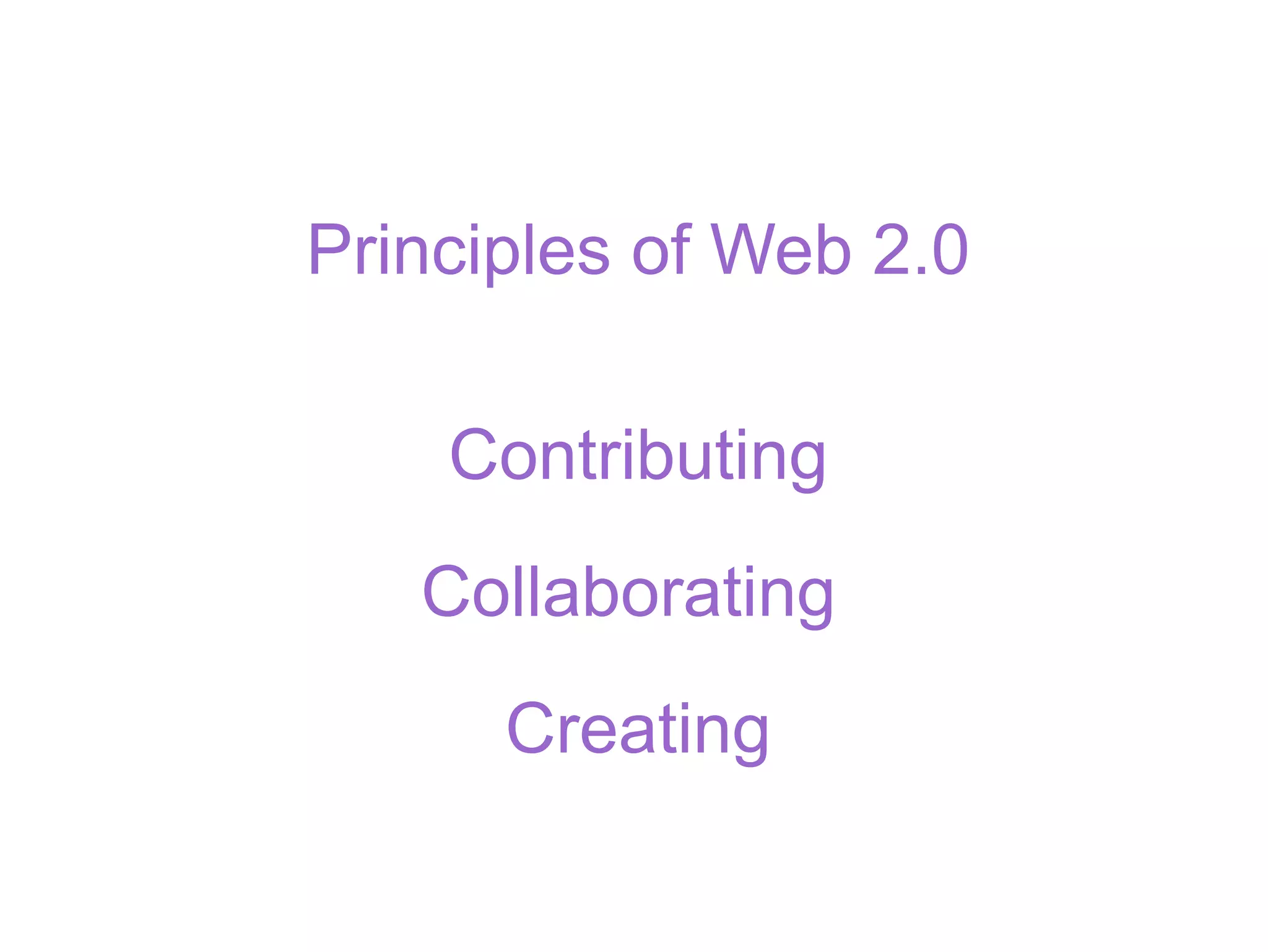 Principles of Web 2.0 Contributing Collaborating  Creating 