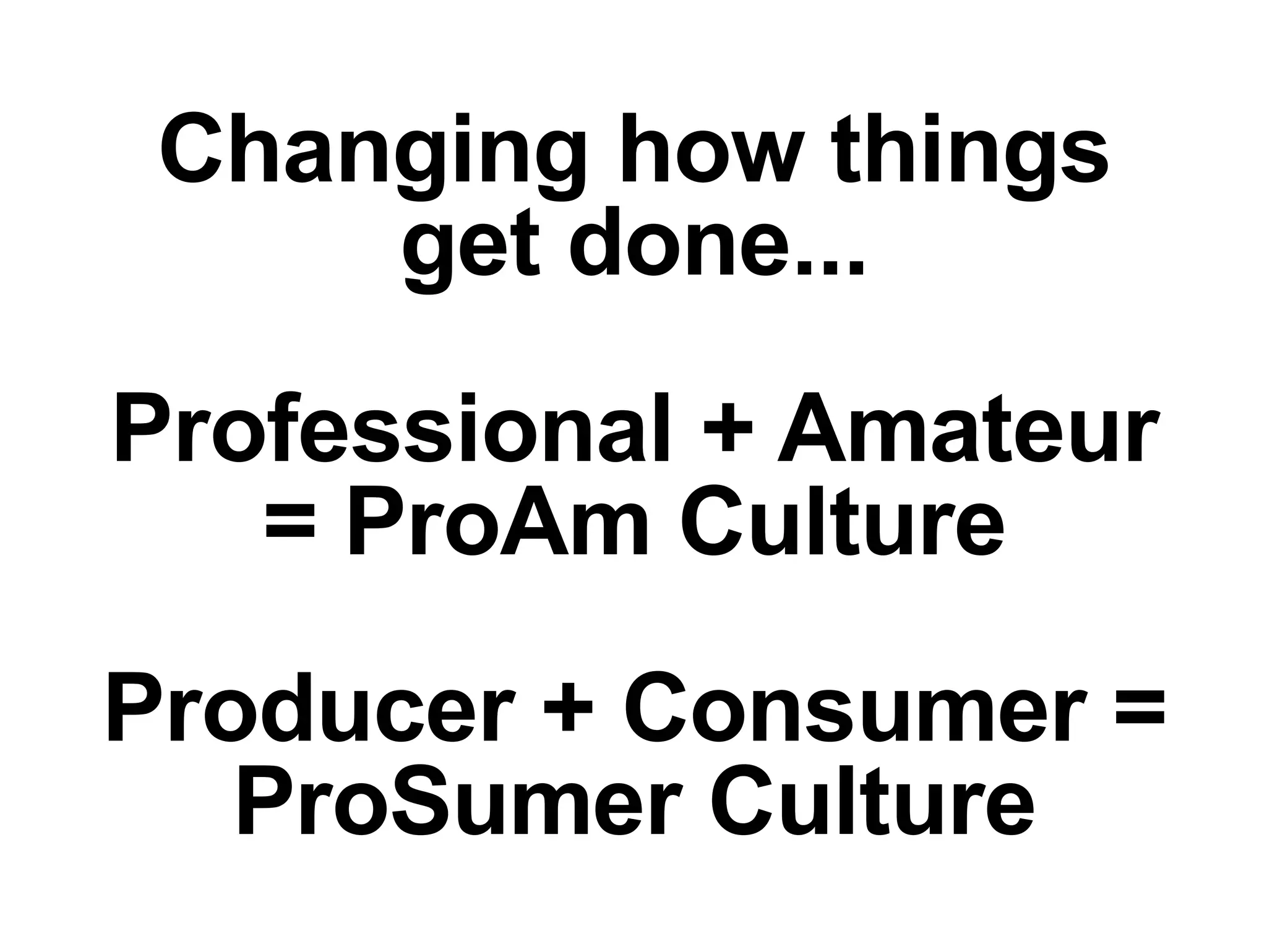 Changing how things get done... Professional + Amateur = ProAm Culture Producer + Consumer = ProSumer Culture 