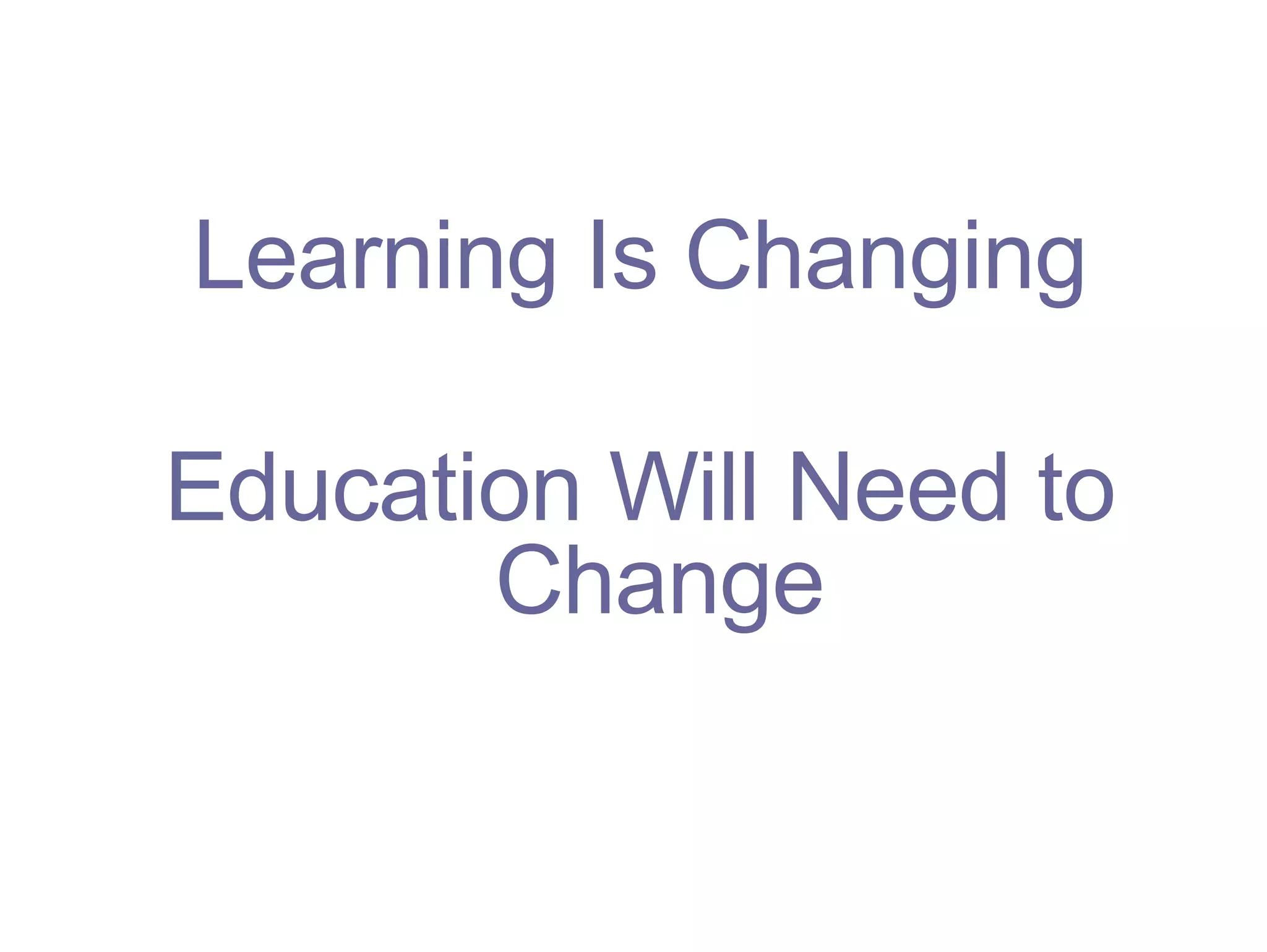 Learning Is Changing Education Will Need to Change 