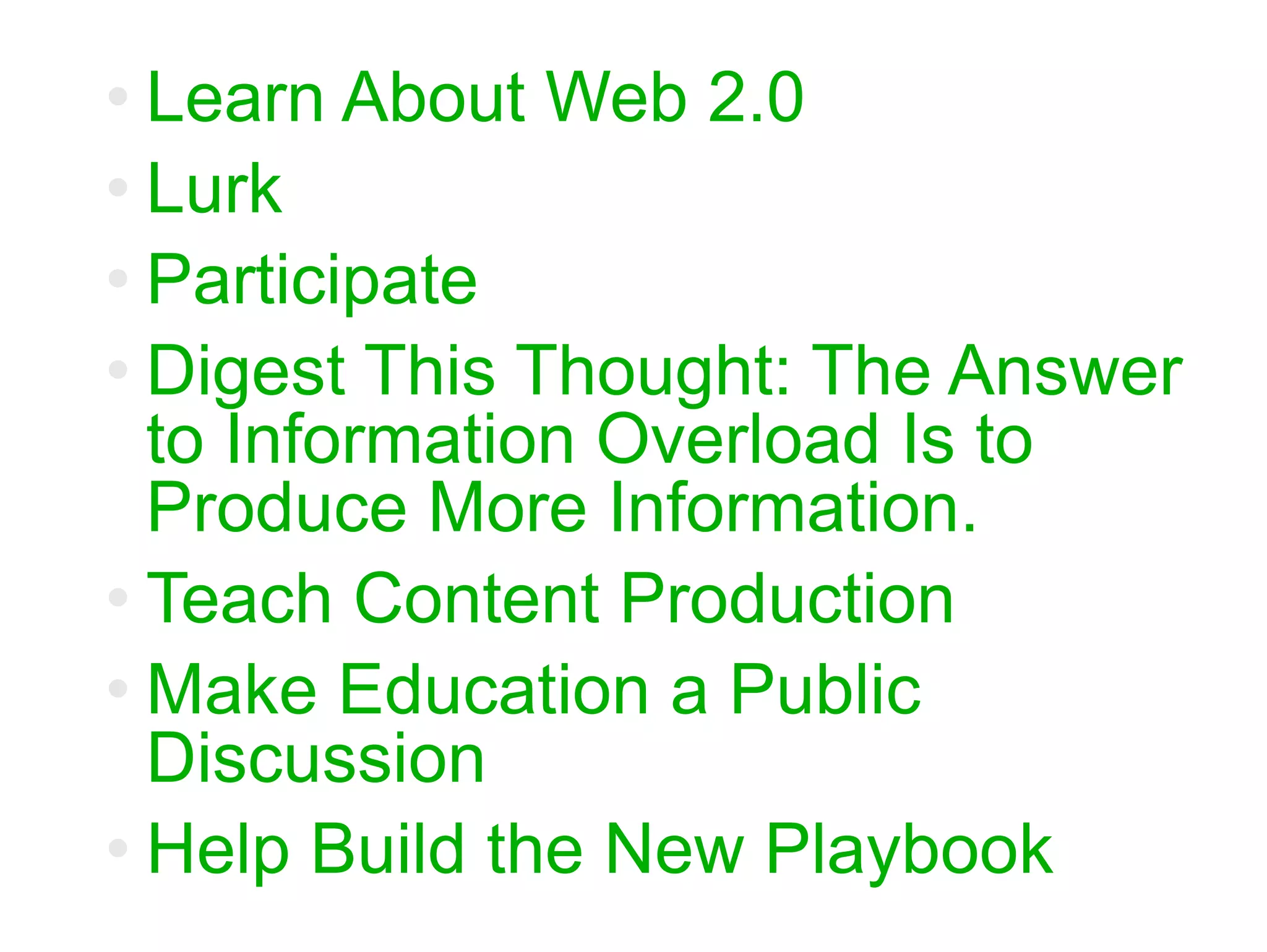 Learn About Web 2.0 Lurk Participate Digest This Thought: The Answer to Information Overload Is to Produce More Information. Teach Content Production Make Education a Public Discussion Help Build the New Playbook 