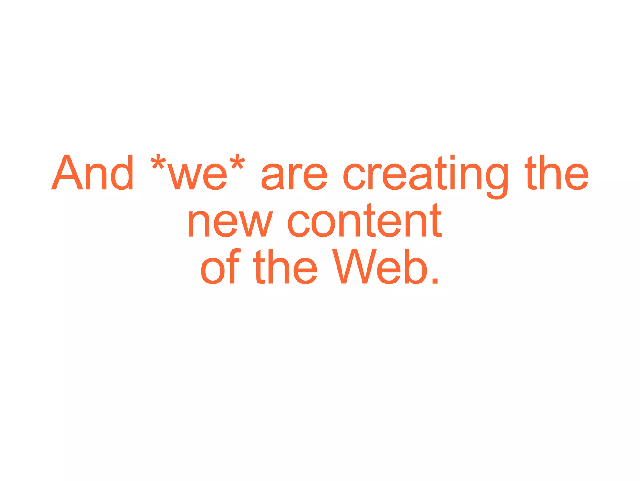 And *we* are creating the new content  of the Web. 