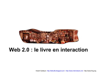 Hubert Guillaud -  http://lafeuille.blogspot.com  -  http://www.internetactu.net  - http://www.fing.org Web 2.0 : le livre en interaction 